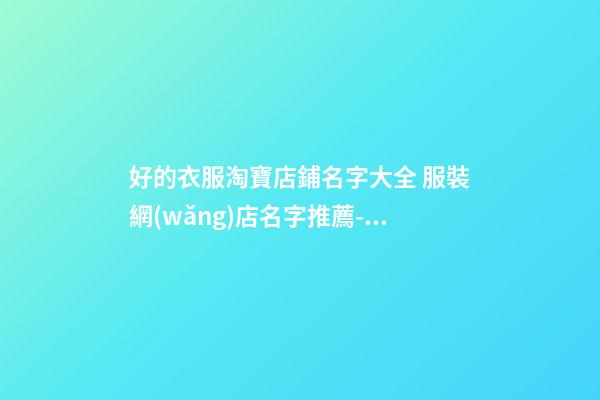 好的衣服淘寶店鋪名字大全 服裝網(wǎng)店名字推薦-名學網(wǎng)-第1張-店鋪起名-玄機派
